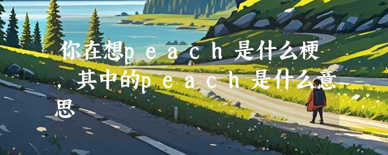 你在想peach是什么梗，其中的peach是什么意思