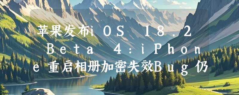 苹果发布iOS 18.2 Beta 4：iPhone重启相册加密失效Bug仍未修复