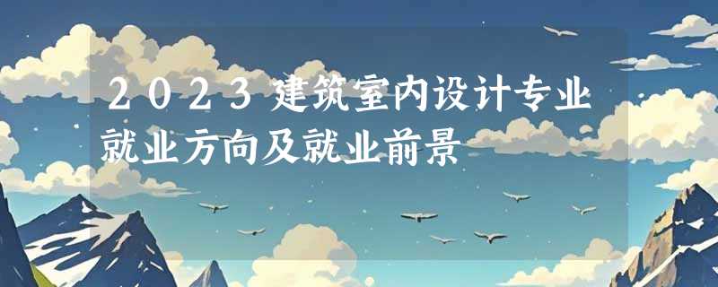 2023建筑室内设计专业就业方向及就业前景