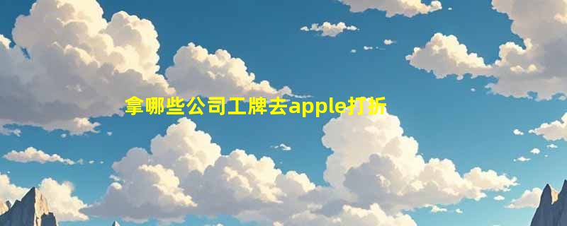 拿哪些公司工牌去apple打折